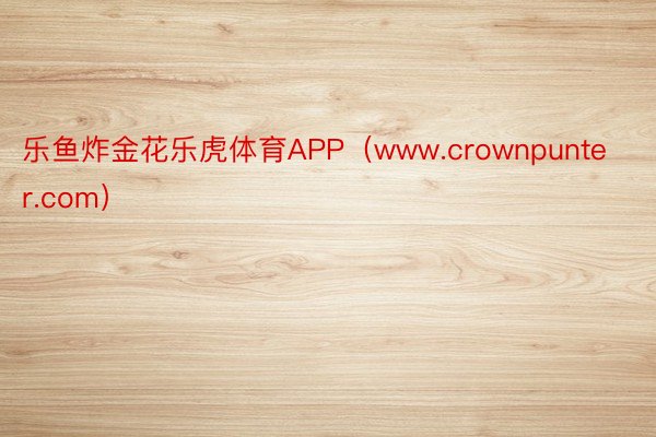 乐鱼炸金花乐虎体育APP（www.crownpunter.com）