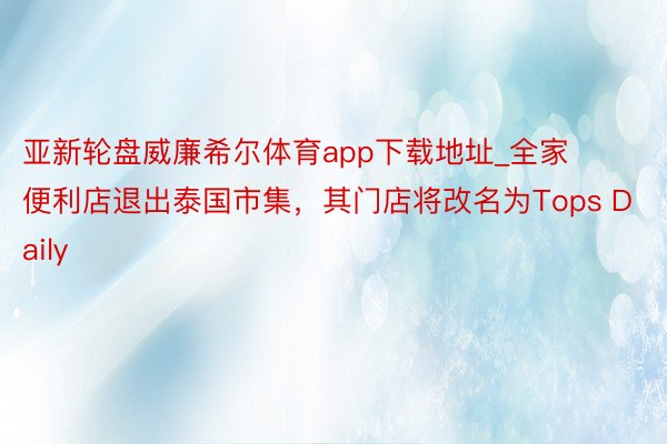 亚新轮盘威廉希尔体育app下载地址_全家便利店退出泰国市集，其门店将改名为Tops Daily