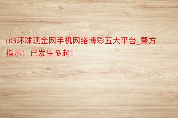 uG环球现金网手机网络博彩五大平台_警方指示！已发生多起！