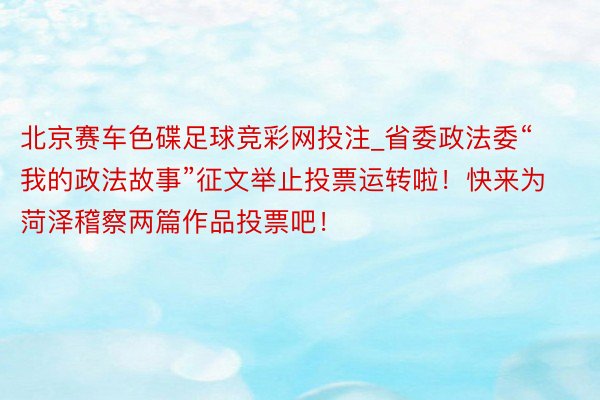 北京赛车色碟足球竞彩网投注_省委政法委“我的政法故事”征文举止投票运转啦！快来为菏泽稽察两篇作品投票吧！