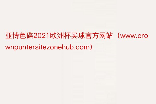 亚博色碟2021欧洲杯买球官方网站（www.crownpuntersitezonehub.com）