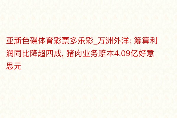 亚新色碟体育彩票多乐彩_万洲外洋: 筹算利润同比降超四成, 猪肉业务赔本4.09亿好意思元