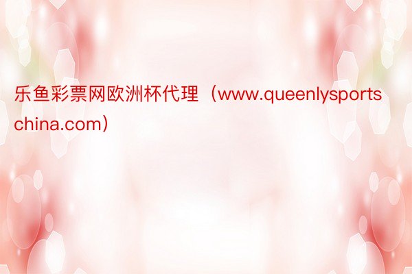 乐鱼彩票网欧洲杯代理（www.queenlysportschina.com）