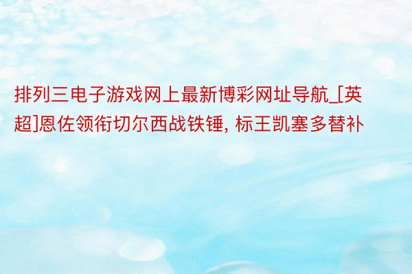 排列三电子游戏网上最新博彩网址导航_[英超]恩佐领衔切尔西战铁锤, 标王凯塞多替补