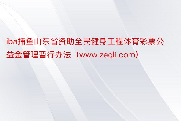 iba捕鱼山东省资助全民健身工程体育彩票公益金管理暂行办法（www.zeqli.com）