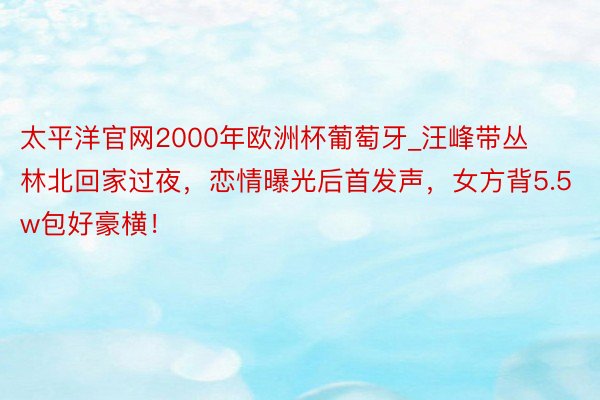 太平洋官网2000年欧洲杯葡萄牙_汪峰带丛林北回家过夜，恋情曝光后首发声，女方背5.5w包好豪横！