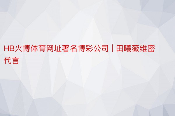 HB火博体育网址著名博彩公司 | 田曦薇维密代言