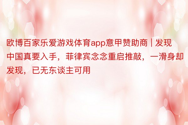 欧博百家乐爱游戏体育app意甲赞助商 | 发现中国真要入手，菲律宾念念重启推敲，一滑身却发现，已无东谈主可用