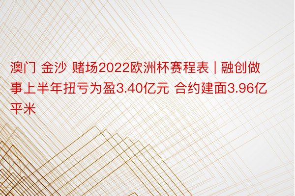 澳门 金沙 赌场2022欧洲杯赛程表 | 融创做事上半年扭亏为盈3.40亿元 合约建面3.96亿平米