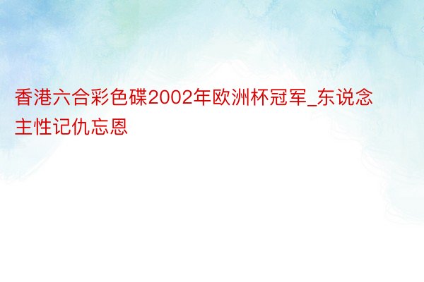 香港六合彩色碟2002年欧洲杯冠军_东说念主性记仇忘恩