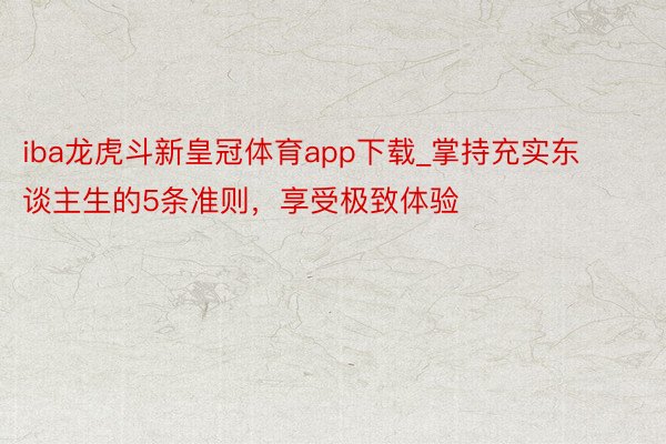 iba龙虎斗新皇冠体育app下载_掌持充实东谈主生的5条准则，享受极致体验