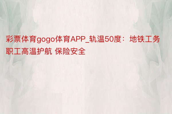 彩票体育gogo体育APP_轨温50度：地铁工务职工高温护航 保险安全