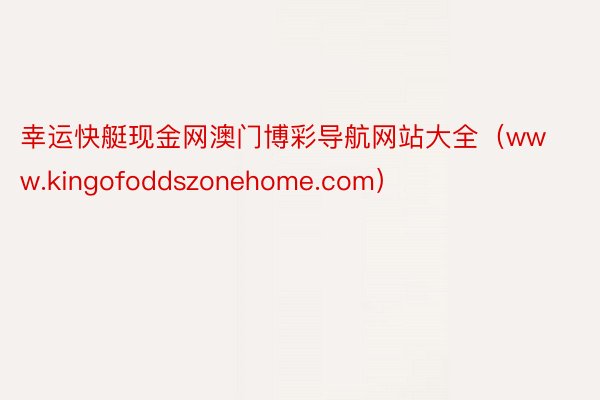 幸运快艇现金网澳门博彩导航网站大全（www.kingofoddszonehome.com）