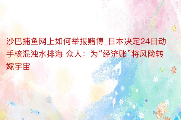 沙巴捕鱼网上如何举报赌博_日本决定24日动手核混浊水排海 众人：为“经济账”将风险转嫁宇宙