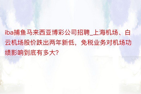 iba捕鱼马来西亚博彩公司招聘_上海机场、白云机场股价跌出两年新低，免税业务对机场功绩影响到底有多大？