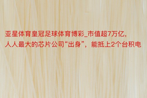 亚星体育皇冠足球体育博彩_市值超7万亿，人人最大的芯片公司“出身”，能抵上2个台积电