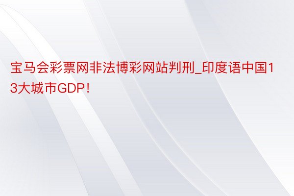 宝马会彩票网非法博彩网站判刑_印度语中国13大城市GDP！