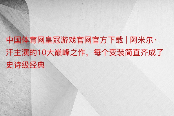 中国体育网皇冠游戏官网官方下载 | 阿米尔·汗主演的10大巅峰之作，每个变装简直齐成了史诗级经典