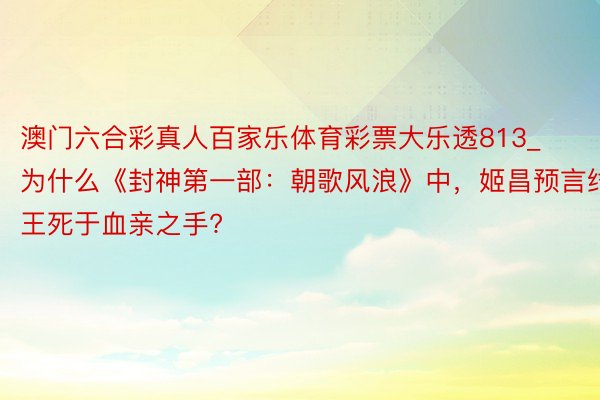 澳门六合彩真人百家乐体育彩票大乐透813_为什么《封神第一部：朝歌风浪》中，姬昌预言纣王死于血亲之手?