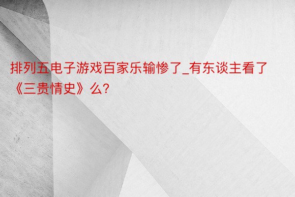 排列五电子游戏百家乐输惨了_有东谈主看了《三贵情史》么？