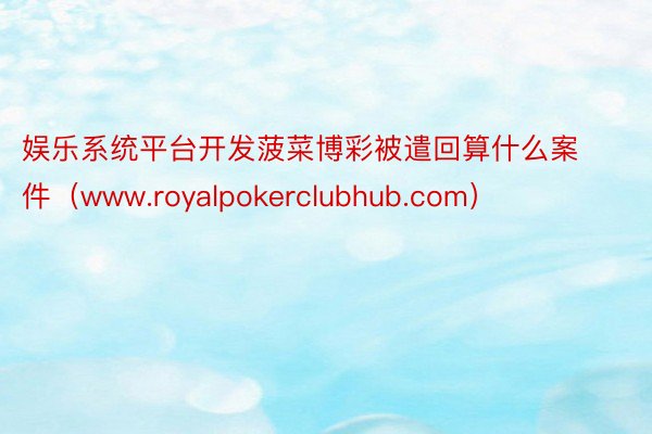 娱乐系统平台开发菠菜博彩被遣回算什么案件（www.royalpokerclubhub.com）