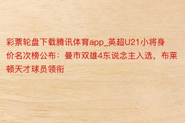 彩票轮盘下载腾讯体育app_英超U21小将身价名次榜公布：曼市双雄4东说念主入选，布莱顿天才球员领衔