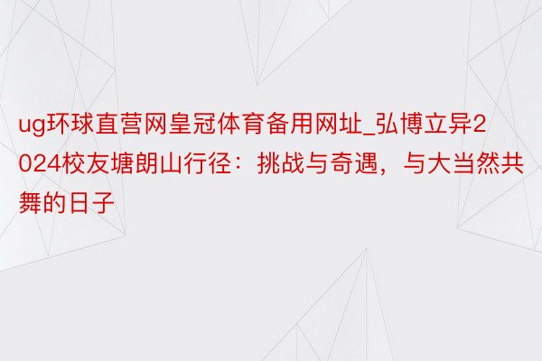 ug环球直营网皇冠体育备用网址_弘博立异2024校友塘朗山行径：挑战与奇遇，与大当然共舞的日子