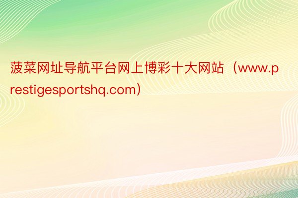 菠菜网址导航平台网上博彩十大网站（www.prestigesportshq.com）