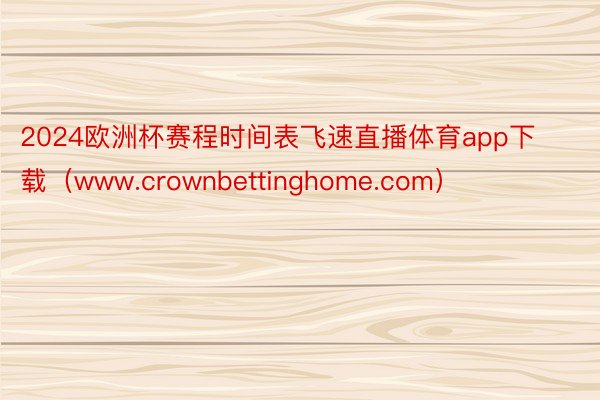 2024欧洲杯赛程时间表飞速直播体育app下载（www.crownbettinghome.com）