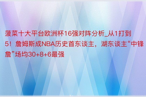 菠菜十大平台欧洲杯16强对阵分析_从1打到5！詹姆斯成NBA历史首东谈主，湖东谈主“中锋詹”场均30+8+6最强