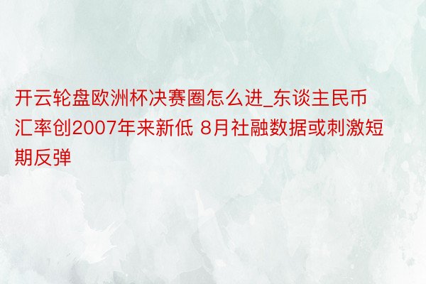 开云轮盘欧洲杯决赛圈怎么进_东谈主民币汇率创2007年来新低 8月社融数据或刺激短期反弹