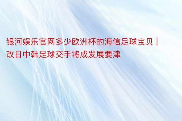 银河娱乐官网多少欧洲杯的海信足球宝贝 | 改日中韩足球交手将成发展要津