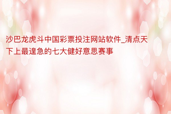 沙巴龙虎斗中国彩票投注网站软件_清点天下上最遑急的七大健好意思赛事