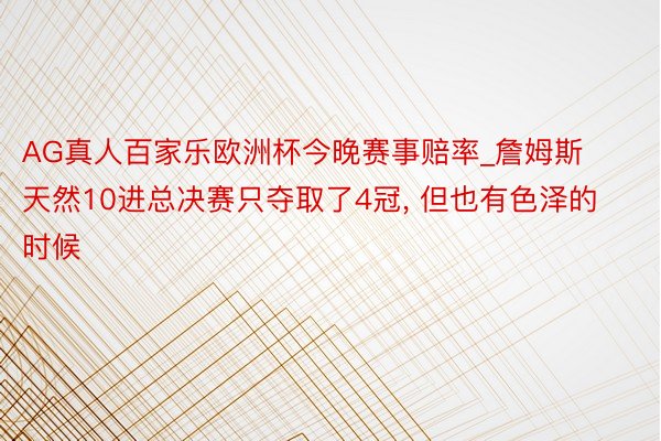 AG真人百家乐欧洲杯今晚赛事赔率_詹姆斯天然10进总决赛只夺取了4冠, 但也有色泽的时候