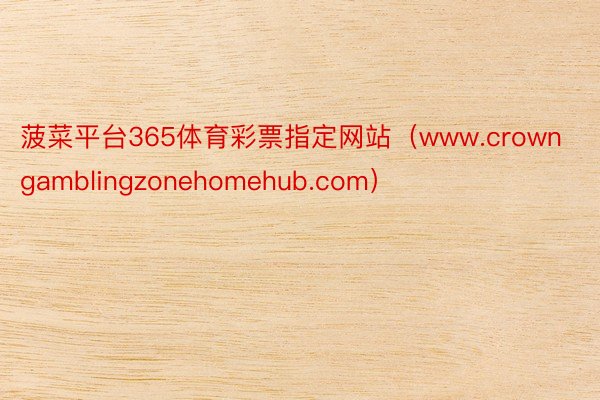 菠菜平台365体育彩票指定网站（www.crowngamblingzonehomehub.com）