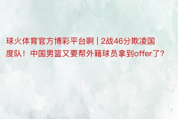 球火体育官方博彩平台啊 | 2战46分欺凌国度队！中国男篮又要帮外籍球员拿到offer了？