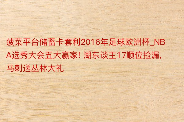 菠菜平台储蓄卡套利2016年足球欧洲杯_NBA选秀大会五大赢家! 湖东谈主17顺位捡漏, 马刺送丛林大礼