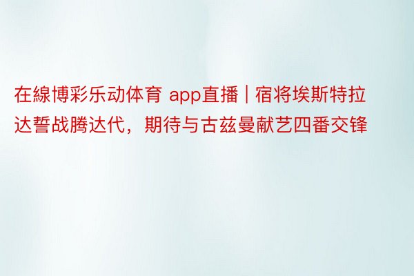 在線博彩乐动体育 app直播 | 宿将埃斯特拉达誓战腾达代，期待与古兹曼献艺四番交锋