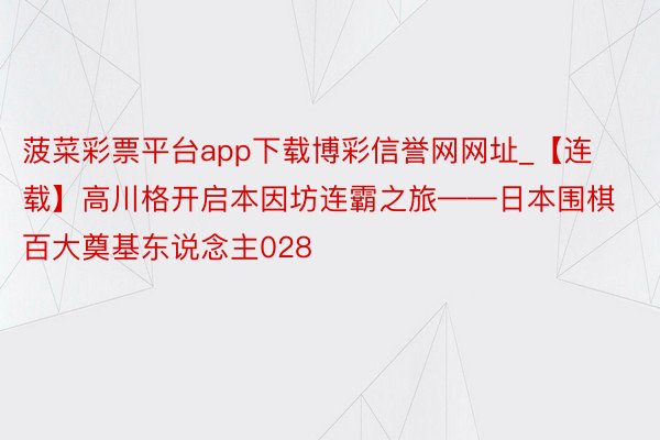 菠菜彩票平台app下载博彩信誉网网址_【连载】高川格开启本因坊连霸之旅——日本围棋百大奠基东说念主028