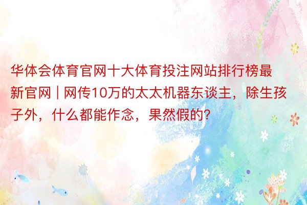 华体会体育官网十大体育投注网站排行榜最新官网 | 网传10万的太太机器东谈主，除生孩子外，什么都能作念，果然假的？