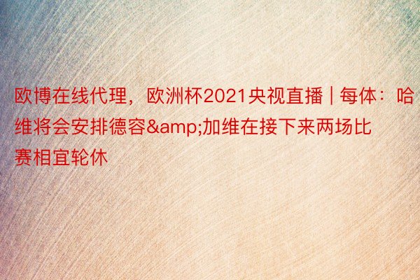 欧博在线代理，欧洲杯2021央视直播 | 每体：哈维将会安排德容&加维在接下来两场比赛相宜轮休