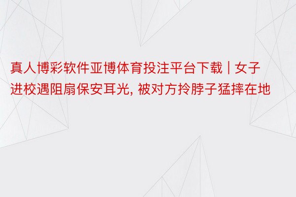 真人博彩软件亚博体育投注平台下载 | 女子进校遇阻扇保安耳光, 被对方拎脖子猛摔在地