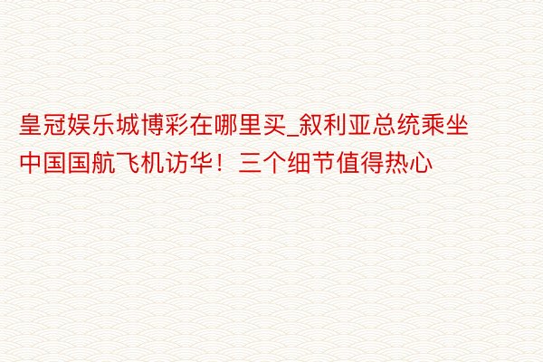 皇冠娱乐城博彩在哪里买_叙利亚总统乘坐中国国航飞机访华！三个细节值得热心