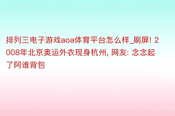 排列三电子游戏aoa体育平台怎么样_刷屏! 2008年北京奥运外衣现身杭州, 网友: 念念起了阿谁背包