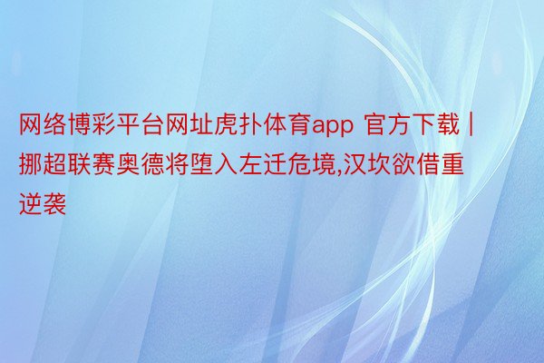 网络博彩平台网址虎扑体育app 官方下载 | 挪超联赛奥德将堕入左迁危境,汉坎欲借重逆袭