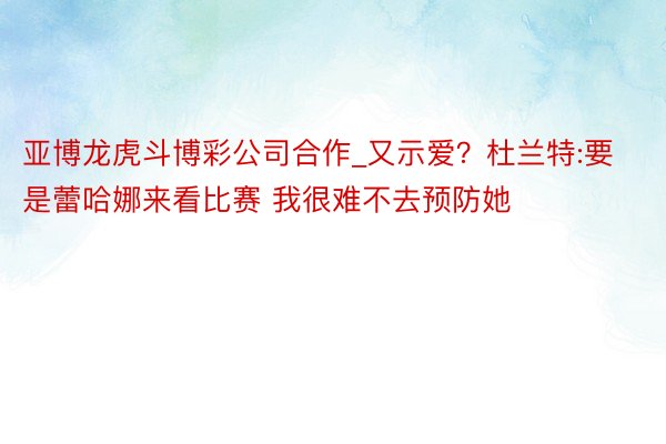 亚博龙虎斗博彩公司合作_又示爱？杜兰特:要是蕾哈娜来看比赛 我很难不去预防她