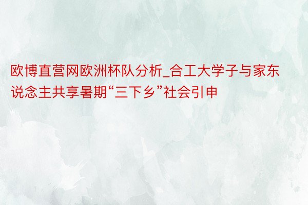 欧博直营网欧洲杯队分析_合工大学子与家东说念主共享暑期“三下乡”社会引申