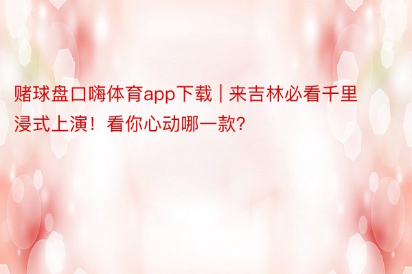 赌球盘口嗨体育app下载 | 来吉林必看千里浸式上演！看你心动哪一款？