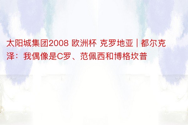 太阳城集团2008 欧洲杯 克罗地亚 | 都尔克泽：我偶像是C罗、范佩西和博格坎普