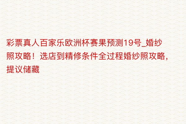 彩票真人百家乐欧洲杯赛果预测19号_婚纱照攻略！选店到精修条件全过程婚纱照攻略，提议储藏